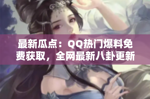 最新瓜點：QQ熱門爆料免費獲取，全網(wǎng)最新八卦更新