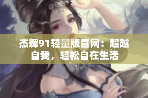 杰輝91輕量版官網(wǎng)：超越自我，輕松自在生活