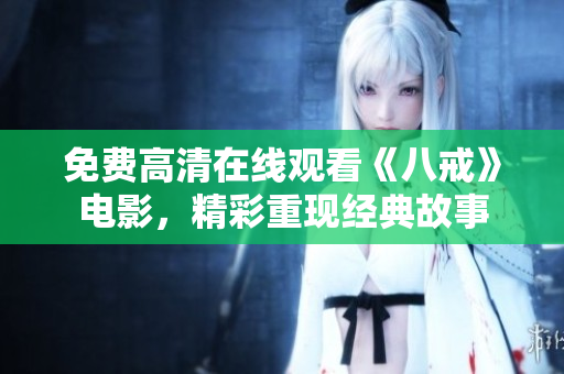 免費高清在線觀看《八戒》電影，精彩重現(xiàn)經(jīng)典故事