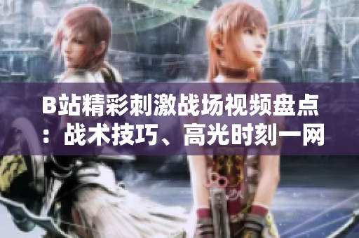 B站精彩刺激戰(zhàn)場視頻盤點：戰(zhàn)術(shù)技巧、高光時刻一網(wǎng)打盡