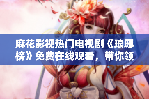 麻花影視熱門電視劇《瑯琊榜》免費在線觀看，帶你領略古代宮廷權(quán)謀故事