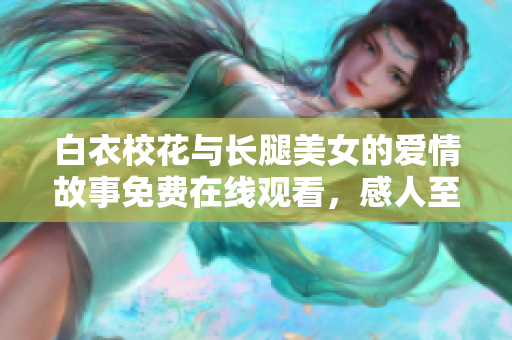 白衣校花與長(zhǎng)腿美女的愛情故事免費(fèi)在線觀看，感人至深的青春劇推薦