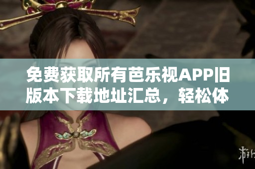 免費(fèi)獲取所有芭樂視APP舊版本下載地址匯總，輕松體驗(yàn)經(jīng)典版本享受海量?jī)?nèi)容