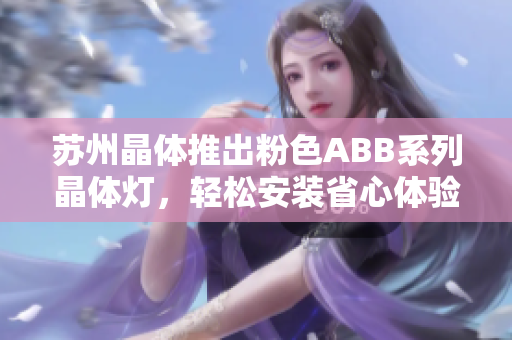 蘇州晶體推出粉色ABB系列晶體燈，輕松安裝省心體驗(yàn)