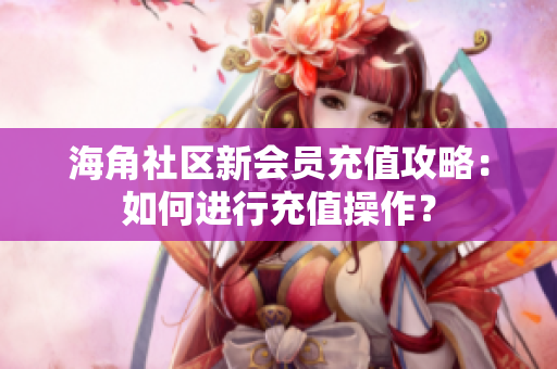 海角社區(qū)新會(huì)員充值攻略：如何進(jìn)行充值操作？
