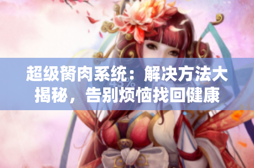 超級胬肉系統(tǒng)：解決方法大揭秘，告別煩惱找回健康