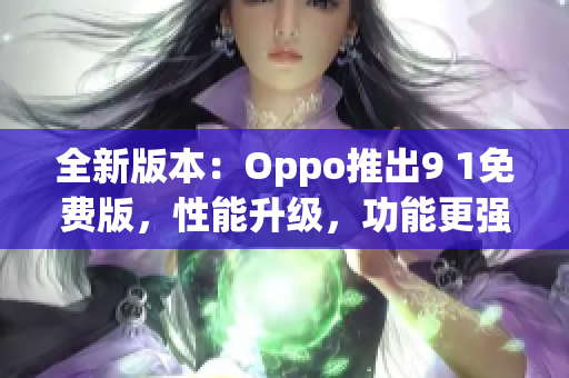 全新版本：Oppo推出9 1免費版，性能升級，功能更強大