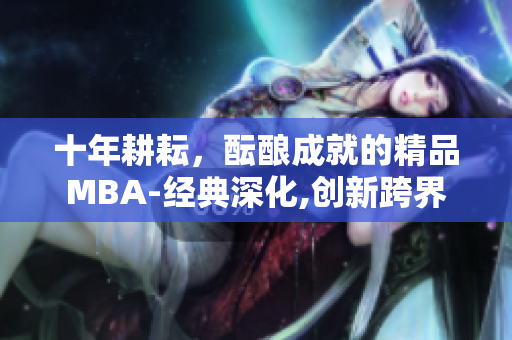 十年耕耘，醞釀成就的精品MBA-經(jīng)典深化,創(chuàng)新跨界