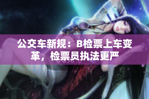公交車新規(guī)：B檢票上車變革，檢票員執(zhí)法更嚴(yán)