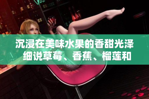 沉浸在美味水果的香甜光澤  細說草莓、香蕉、榴蓮和絲瓜的營養(yǎng)益處及食用年齡限制