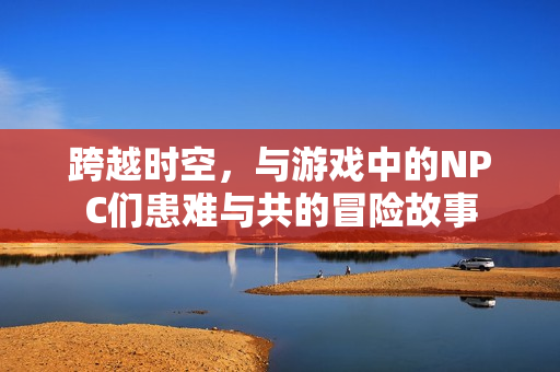 跨越時空，與游戲中的NPC們患難與共的冒險故事