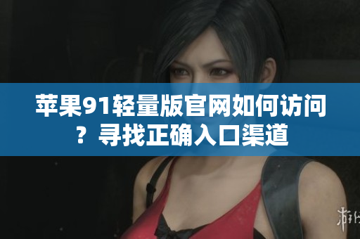 蘋果91輕量版官網(wǎng)如何訪問？尋找正確入口渠道