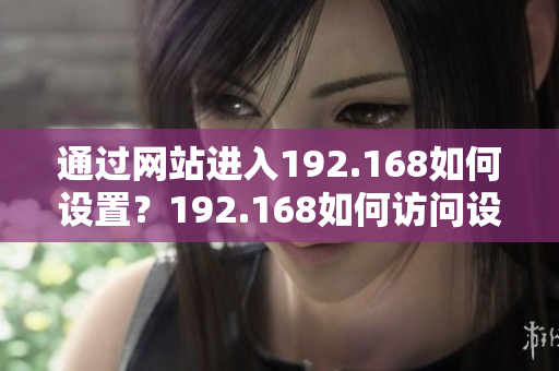 通過(guò)網(wǎng)站進(jìn)入192.168如何設(shè)置？192.168如何訪問(wèn)設(shè)置界面？