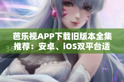 芭樂(lè)視APP下載舊版本全集推薦：安卓、iOS雙平臺(tái)適用多版本，安全、穩(wěn)定的選擇