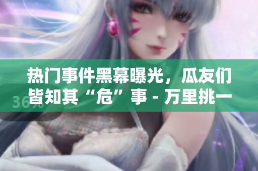 熱門(mén)事件黑幕曝光，瓜友們皆知其“?！笔?- 萬(wàn)里挑一的吃瓜族沒(méi)滿(mǎn)足！