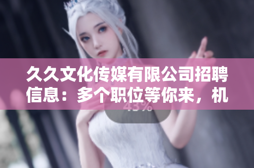 久久文化傳媒有限公司招聘信息：多個(gè)職位等你來(lái)，機(jī)會(huì)難得，期待你的加入！