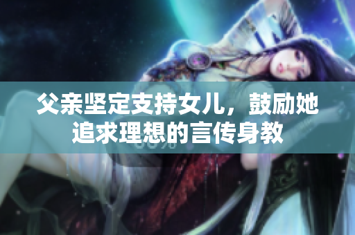 父親堅(jiān)定支持女兒，鼓勵(lì)她追求理想的言傳身教