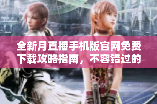 全新月直播手機(jī)版官網(wǎng)免費(fèi)下載攻略指南，不容錯(cuò)過(guò)的完整指南