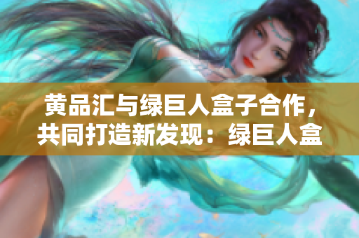 黃品匯與綠巨人盒子合作，共同打造新發(fā)現(xiàn)：綠巨人盒子登場(chǎng)啦!