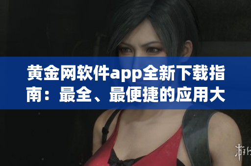 黃金網(wǎng)軟件app全新下載指南：最全、最便捷的應(yīng)用大合集