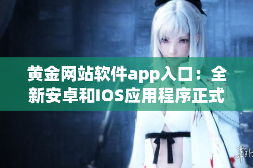 黃金網(wǎng)站軟件app入口：全新安卓和IOS應(yīng)用程序正式上線，搶先體驗(yàn)最新功能和優(yōu)勢(shì)