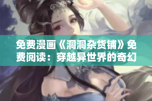 免費(fèi)漫畫(huà)《洞洞雜貨鋪》免費(fèi)閱讀：穿越異世界的奇幻冒險(xiǎn)！