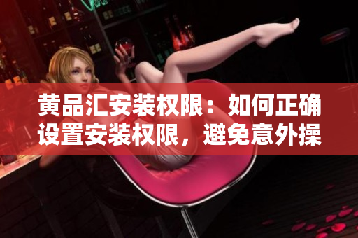 黃品匯安裝權(quán)限：如何正確設(shè)置安裝權(quán)限，避免意外操作？