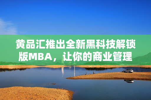 黃品匯推出全新黑科技解鎖版MBA，讓你的商業(yè)管理更加高效省力