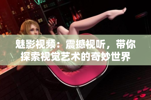魅影視頻：震撼視聽，帶你探索視覺藝術(shù)的奇妙世界