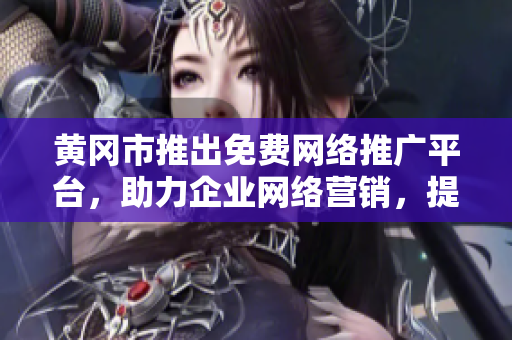 黃岡市推出免費(fèi)網(wǎng)絡(luò)推廣平臺(tái)，助力企業(yè)網(wǎng)絡(luò)營銷，提升品牌影響力