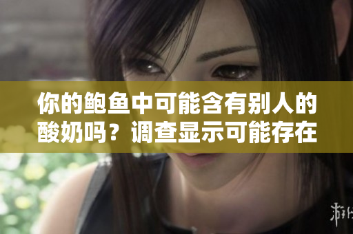 你的鮑魚中可能含有別人的酸奶嗎？調(diào)查顯示可能存在交叉污染情況