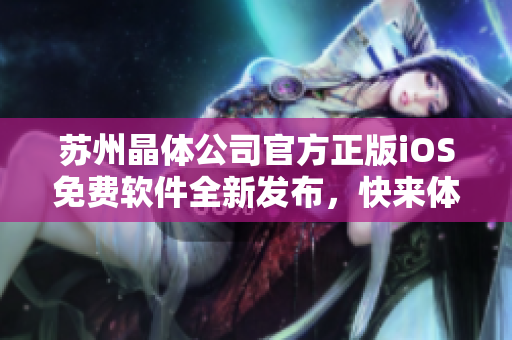 蘇州晶體公司官方正版iOS免費軟件全新發(fā)布，快來體驗最新版本！