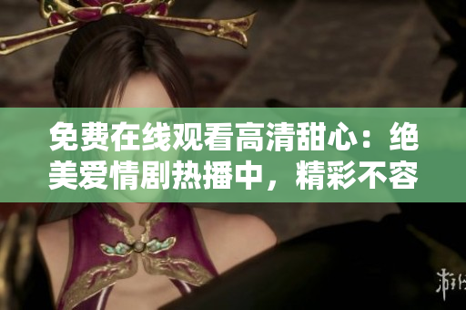免費在線觀看高清甜心：絕美愛情劇熱播中，精彩不容錯過