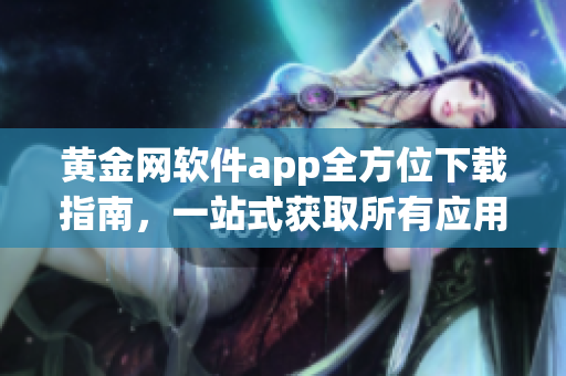 黃金網(wǎng)軟件app全方位下載指南，一站式獲取所有應用程序