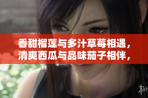 香甜榴蓮與多汁草莓相遇，清爽西瓜與品味茄子相伴，歡快黃瓜加入，新鮮多元的風(fēng)味交融共舞