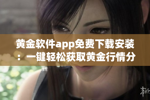 黃金軟件app免費下載安裝：一鍵輕松獲取黃金行情分析工具