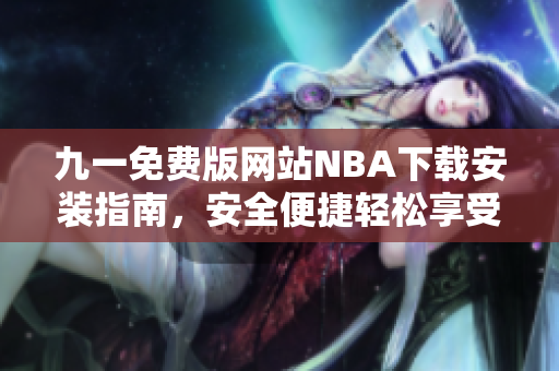 九一免費(fèi)版網(wǎng)站NBA下載安裝指南，安全便捷輕松享受籃球盛宴