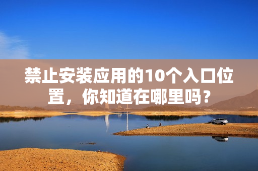 禁止安裝應(yīng)用的10個(gè)入口位置，你知道在哪里嗎？