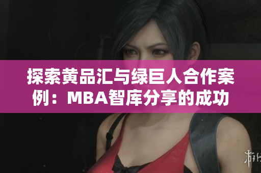 探索黃品匯與綠巨人合作案例：MBA智庫分享的成功策略和管理經(jīng)驗(yàn)
