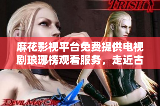 麻花影視平臺免費提供電視劇瑯琊榜觀看服務(wù)，走近古裝劇的精致之美