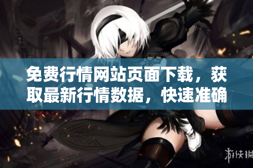 免費行情網(wǎng)站頁面下載，獲取最新行情數(shù)據(jù)，快速準(zhǔn)確獲取行情資訊