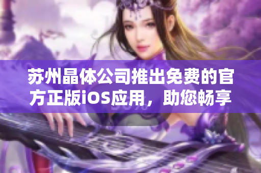 蘇州晶體公司推出免費的官方正版iOS應用，助您暢享晶瑩世界