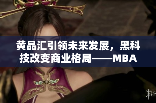 黃品匯引領未來發(fā)展，黑科技改變商業(yè)格局——MBA智庫深度解析