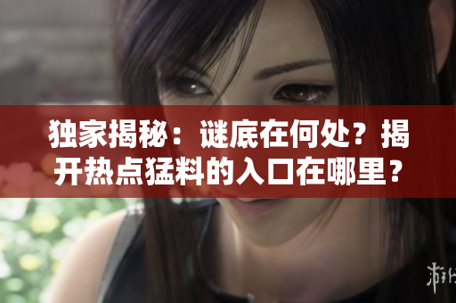 獨家揭秘：謎底在何處？揭開熱點猛料的入口在哪里？