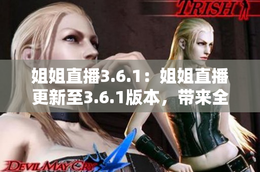 姐姐直播3.6.1：姐姐直播更新至3.6.1版本，帶來全新內容
