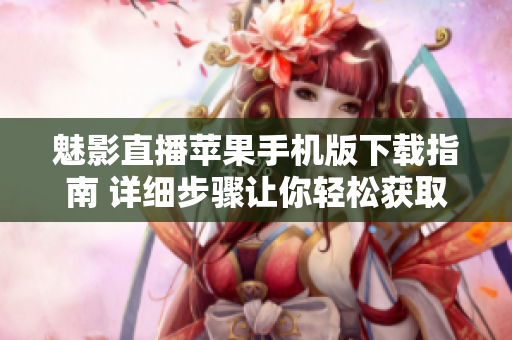 魅影直播蘋果手機版下載指南 詳細步驟讓你輕松獲取應用