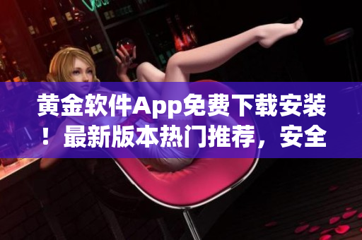 黃金軟件App免費下載安裝！最新版本熱門推薦，安全便捷，歡迎體驗！
