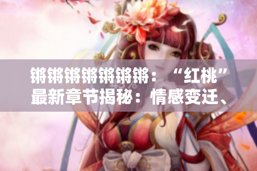 鏘鏘鏘鏘鏘鏘鏘：“紅桃”最新章節(jié)揭秘：情感變遷、命運轉(zhuǎn)折、人生百味濃郁紛繁