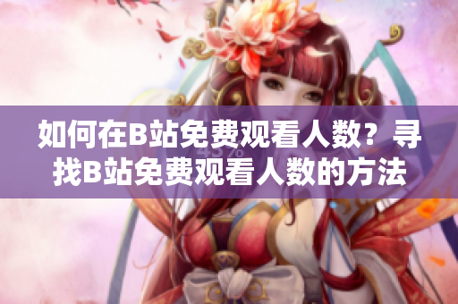 如何在B站免費觀看人數(shù)？尋找B站免費觀看人數(shù)的方法