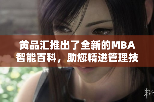 黃品匯推出了全新的MBA智能百科，助您精進(jìn)管理技能
